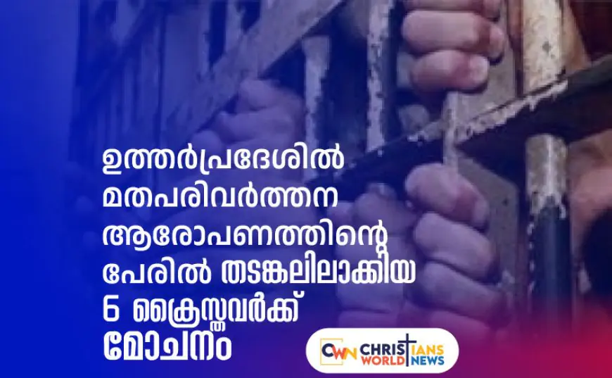 ഉത്തര്‍പ്രദേശില്‍ വ്യാജ മതപരിവര്‍ത്തന ആരോപണത്തിന്റെ പേരില്‍ തടങ്കലിലാക്കിയ 6 ക്രൈസ്തവര്‍ക്ക് മോചനം