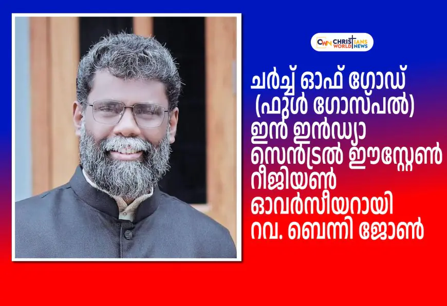 ചർച്ച് ഓഫ് ഗോഡ്  (ഫുൾ ഗോസ്പൽ) ഇൻ ഇൻഡ്യാ സെൻട്രൽ ഈസ്റ്റേൺ റീജിയൺ ഓവർസീയറായി റവ. ബെന്നി ജോൺ