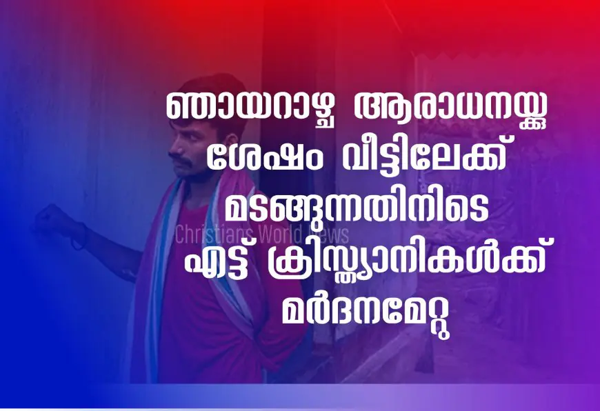 ഞായറാഴ്ച ആരാധനയ്ക്കു  ശേഷം വീട്ടിലേക്ക് മടങ്ങുന്നതിനിടെ എട്ട് ക്രിസ്ത്യാനികൾക്ക് മർദനമേറ്റു