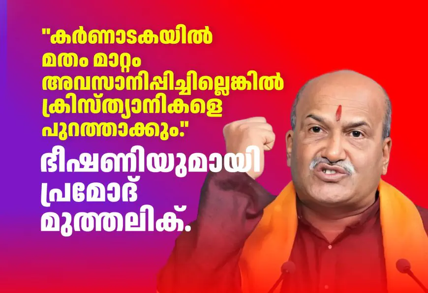 കർണാടകയിൽ മതം മാറ്റം അവസാനിപ്പിച്ചില്ലെങ്കിൽ ക്രിസ്ത്യാനികളെ പുറത്താക്കും." ഭീഷണിയുമായി പ്രമോദ് മുത്തലിക്.