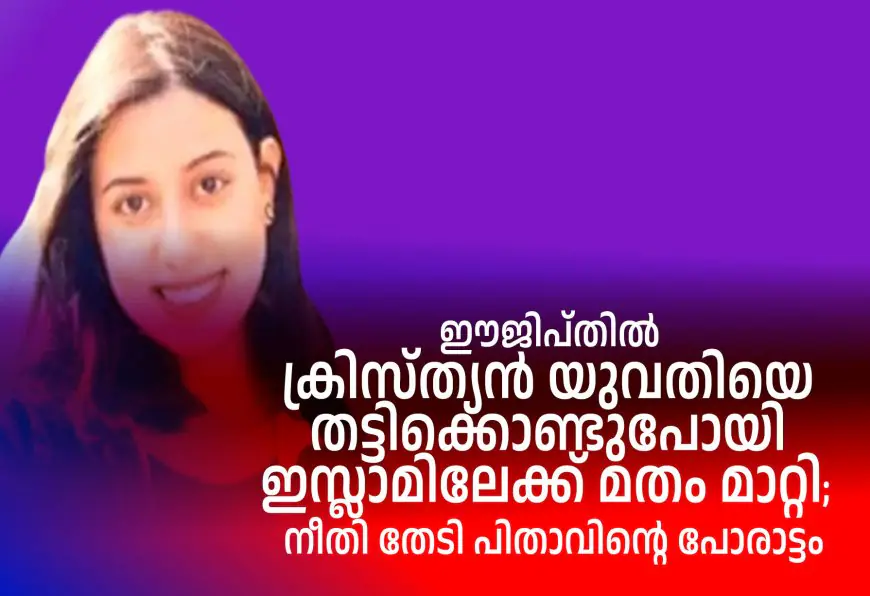 ഈജിപ്തില്‍ ക്രിസ്ത്യന്‍ യുവതിയെ തട്ടിക്കൊണ്ടുപോയി ഇസ്ലാമിലേക്ക് മതം മാറ്റി;  നീതി തേടി പിതാവിന്റെ പോരാട്ടം