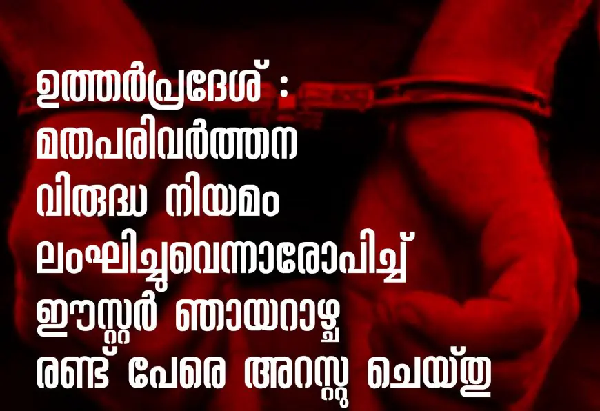 ഉത്തർപ്രദേശ് : മതപരിവർത്തന വിരുദ്ധ നിയമം ലംഘിച്ചുവെന്നാരോപിച്ച് ഈസ്റ്റർ ഞായറാഴ്ച രണ്ട് പേരെ അറസ്റ്റു  ചെയ്തു