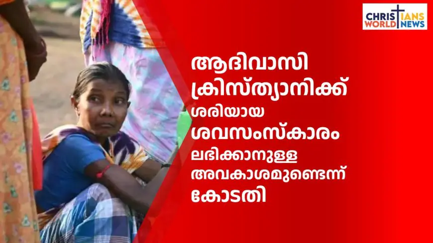 ആദിവാസി ക്രിസ്ത്യാനിക്ക് ശരിയായ ശവസംസ്കാരം ലഭിക്കാനുള്ള അവകാശമുണ്ടെന്ന്   കോടതി