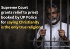 Supreme Court grants relief to priest booked by UP Police for saying Christianity is the only true religion
