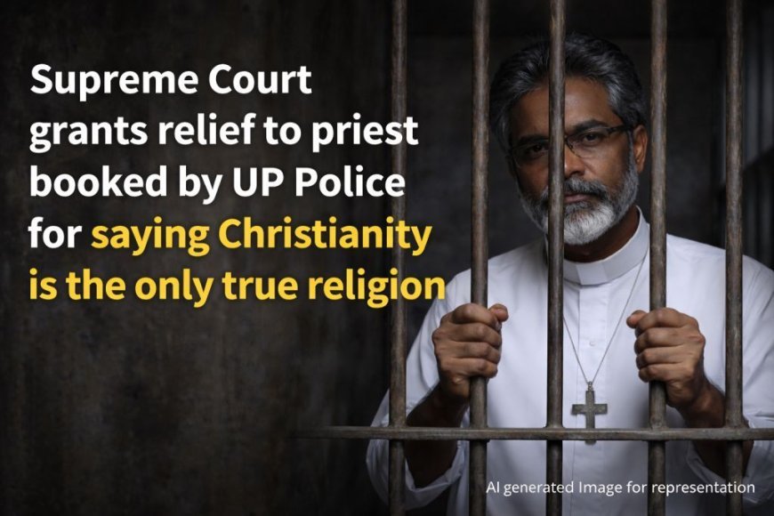 ക്രിസ്തുമതം മാത്രമാണ് യഥാർത്ഥ മതം എന്ന് പറഞ്ഞതിന് യുപി പോലീസ് കേസെടുത്ത പുരോഹിതന് സുപ്രീം കോടതി ജാമ്യം അനുവദിച്ചു