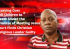Court Finds Christian Religious Leader Guilty of Starving Over 190 Children to Death Under the Promise of Meeting Jesus