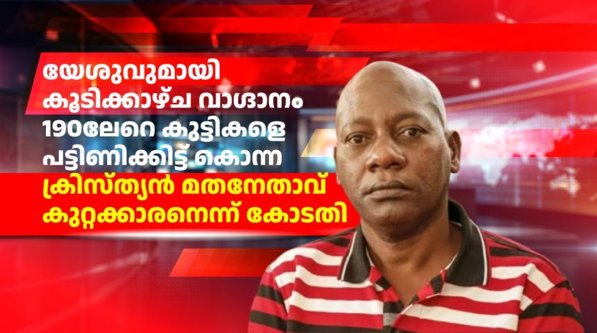 യേശുവുമായി കൂടിക്കാഴ്ച വാഗ്ദാനം ചെയ്ത് 190ലേറെ കുട്ടികളെ പട്ടിണിക്കിട്ട് കൊന്ന ക്രിസ്ത്യൻ മതനേതാവ് കുറ്റക്കാരനെന്ന് കോടതി