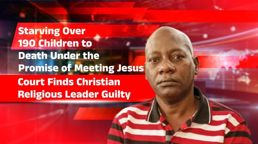 Court Finds Christian Religious Leader Guilty of Starving Over 190 Children to Death Under the Promise of Meeting Jesus